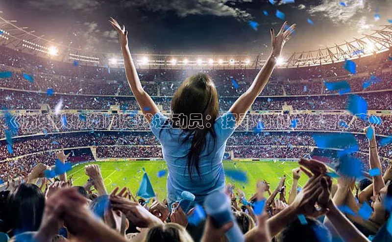 中欧app体育天下秀《历史人物如同足球运动员：探寻他们的传奇故事》