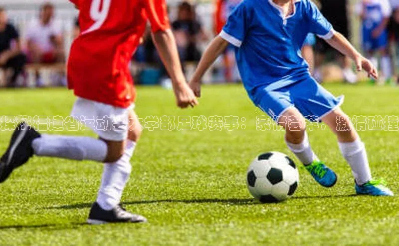 zoty官网网页小度商城探秘福建省运动会大学部足球赛事：豪情荟萃，激情碰撞