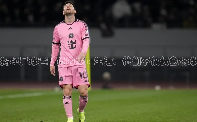 中欧app登录入口手机版字节跳动揭秘足球运动员的多面生活：他们不仅仅会踢球