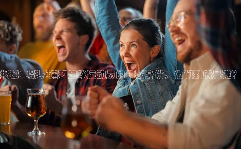 中欧体育全站app在线登录蓝色光标揭秘电影导演和足球运动员的神秘身份，他们到底是谁？