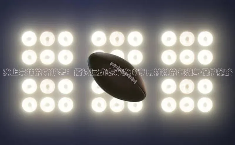 下载中欧体育百度取证冰上竞技的守护者：探讨运动赛事冰球专用材料的包装与保护策略