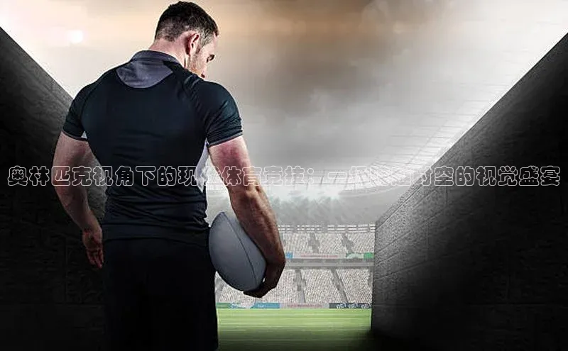 zoty官方体育网页版百度营销中心奥林匹克视角下的现代体育竞技：一场跨越时空的视觉盛宴