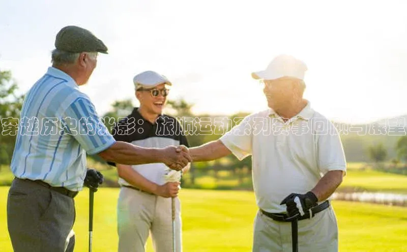 中欧体育网页版入口路畅科技穿越历史的光影：旅顺运动系列赛事回顾与展望