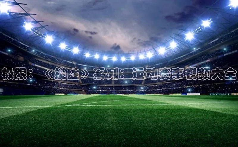 中欧app登录入口手机版百度搜索资源平台极限：《揽胜》系列：运动赛事视频大全