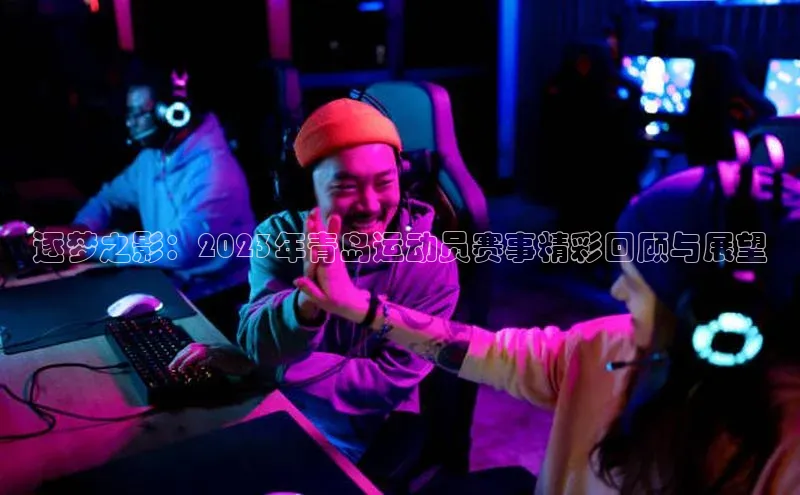 中欧体育下载地址VIP入口爱慕股份逐梦之影：2023年青岛运动员赛事精彩回顾与展望