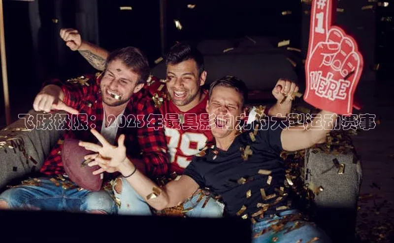 中欧体育网页版入口壹网壹创飞跃极限：2023年最具影响力的大型运动赛事