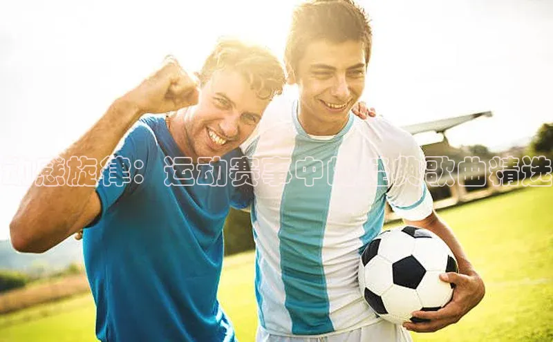 中欧体育zoty下载百度翻译App动感旋律：运动赛事中的经典歌曲精选