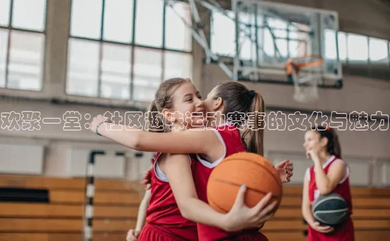 欢聚一堂：社区趣味运动赛事的文化与魅力