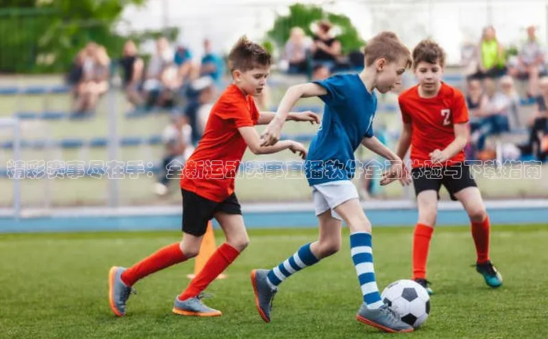 精彩赛事尽在手：全新运动赛事直播软件全面体验与下载指南