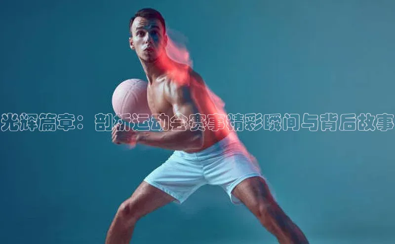 光辉篇章：剖析运动会赛事精彩瞬间与背后故事