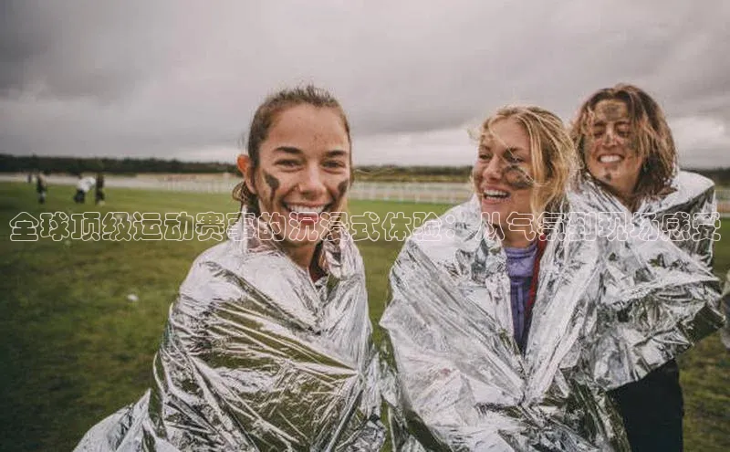 全球顶级运动赛事的沉浸式体验：从气氛到现场感受