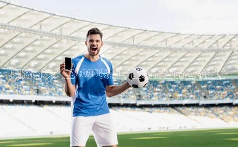 荣耀对决：在2023赛季中脱颖而出的运动王者