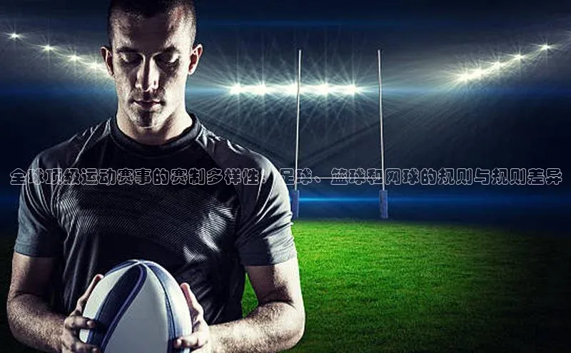 全球顶级运动赛事的赛制多样性：足球、篮球和网球的规则与规则差异