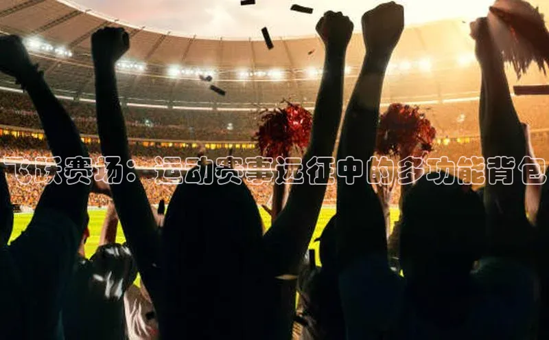 飞跃赛场：运动赛事远征中的多功能背包