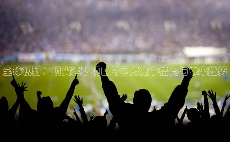 全球视野：顶尖运动项目的国际竞争格局与未来趋势