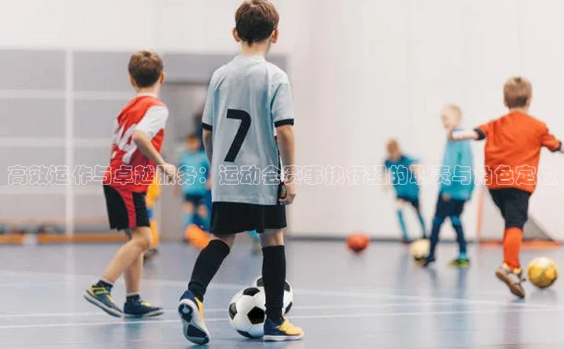 高效运作与卓越服务：运动会赛事执行组的职责与角色定位