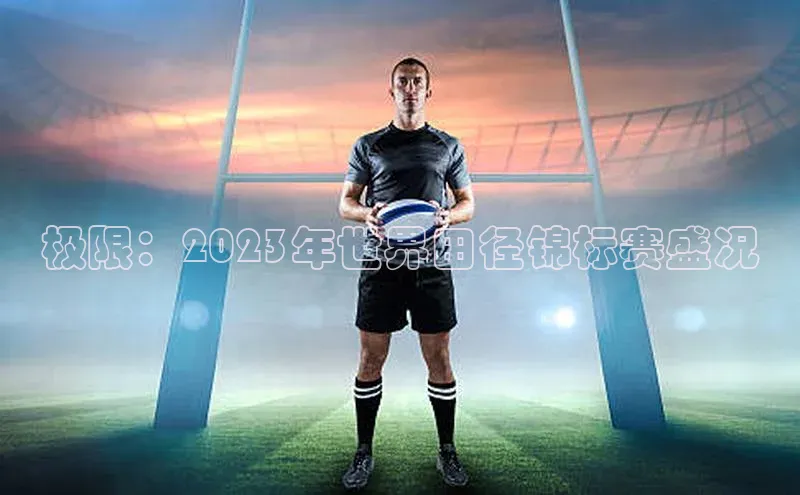 极限：2023年世界田径锦标赛盛况