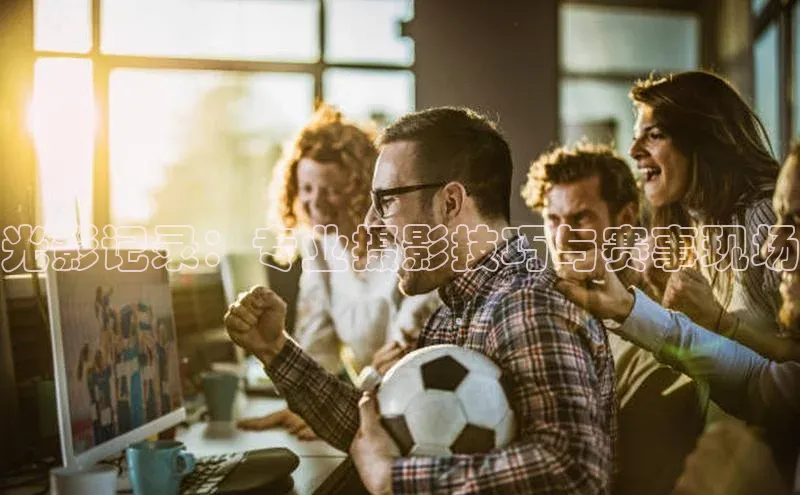 光影记录：专业摄影技巧与赛事现场