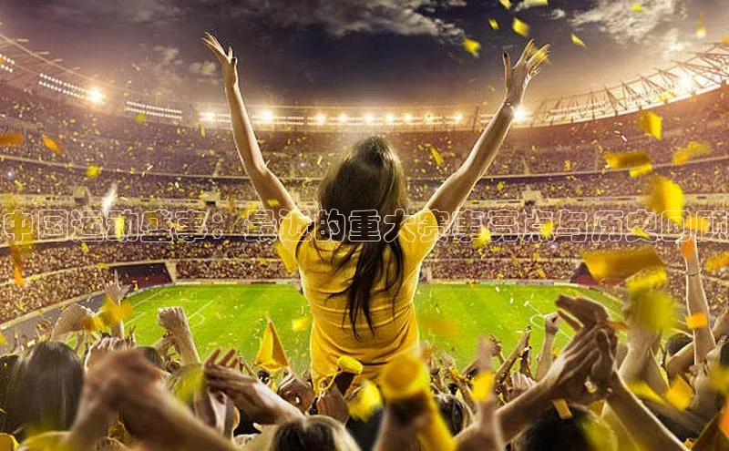 中国运动盛事：最近的重大赛事亮点与历史回顾