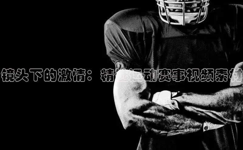 镜头下的激情：精选运动赛事视频素材