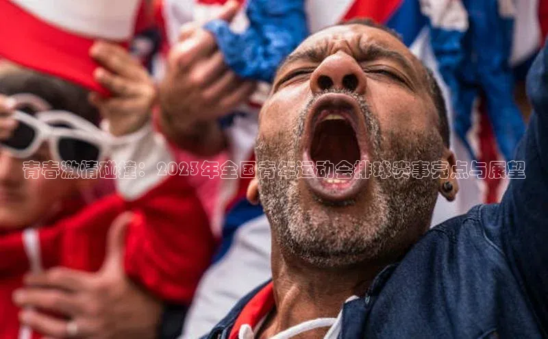 青春激情碰撞：2023年全国青年运动会排球赛事亮点与展望