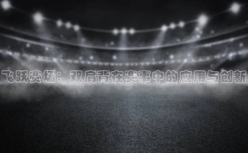 飞跃赛场：双肩背在赛事中的应用与创新