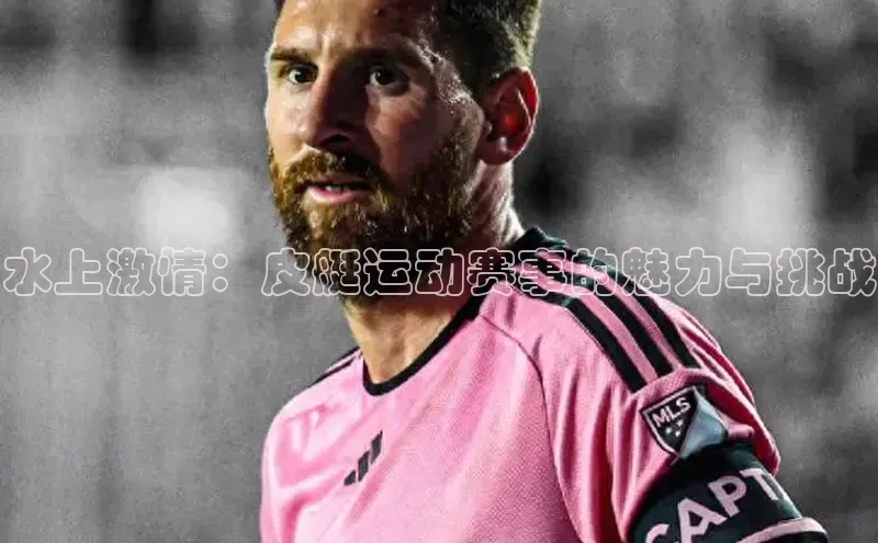 水上激情：皮艇运动赛事的魅力与挑战