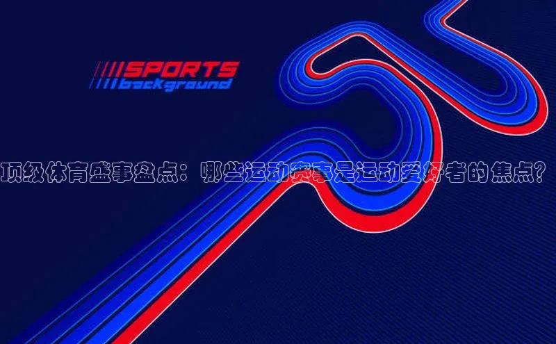 顶级体育盛事盘点：哪些运动赛事是运动爱好者的焦点？