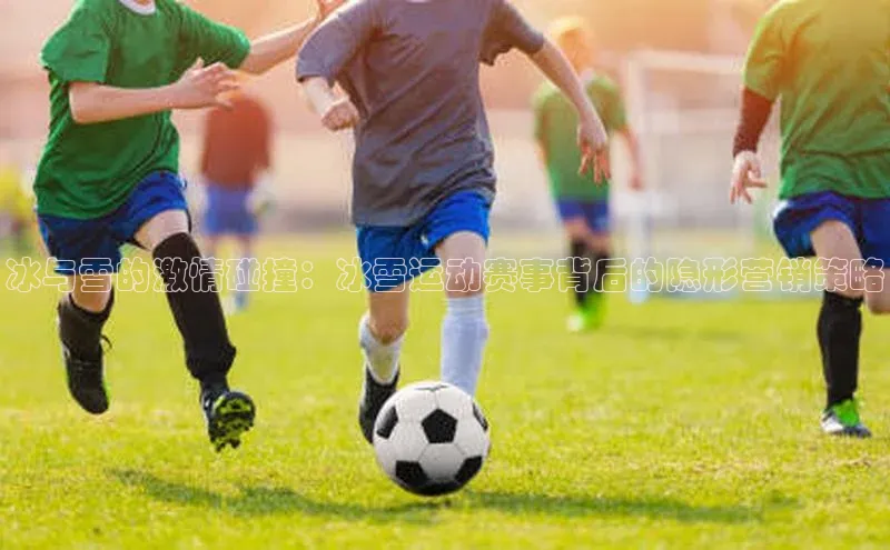 冰与雪的激情碰撞：冰雪运动赛事背后的隐形营销策略