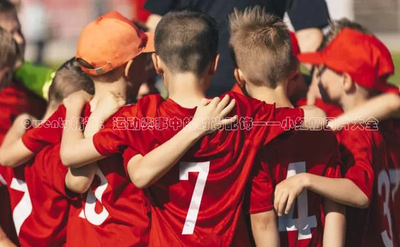 Qwenty精选：运动赛事中的时尚配饰——小红帽图片大全