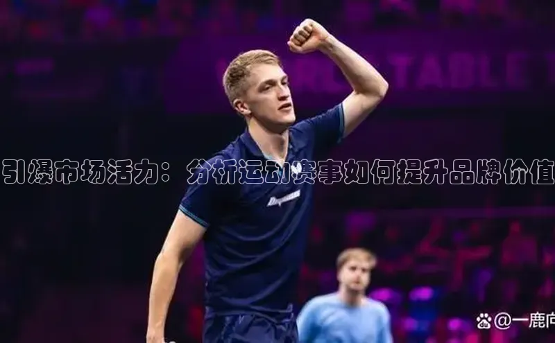 引爆市场活力：分析运动赛事如何提升品牌价值