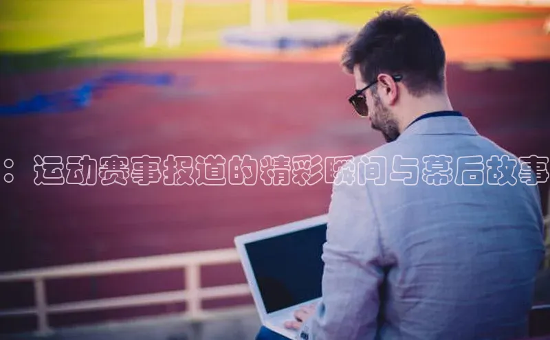 ：运动赛事报道的精彩瞬间与幕后故事