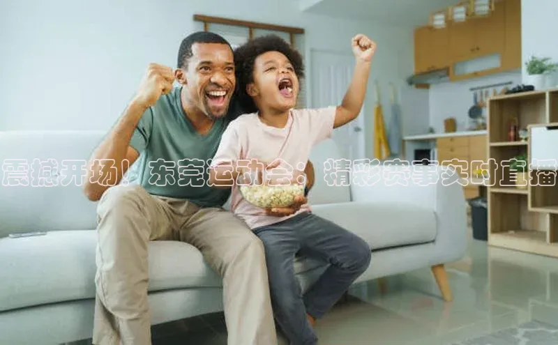 震撼开场！东莞运动会：精彩赛事实时直播