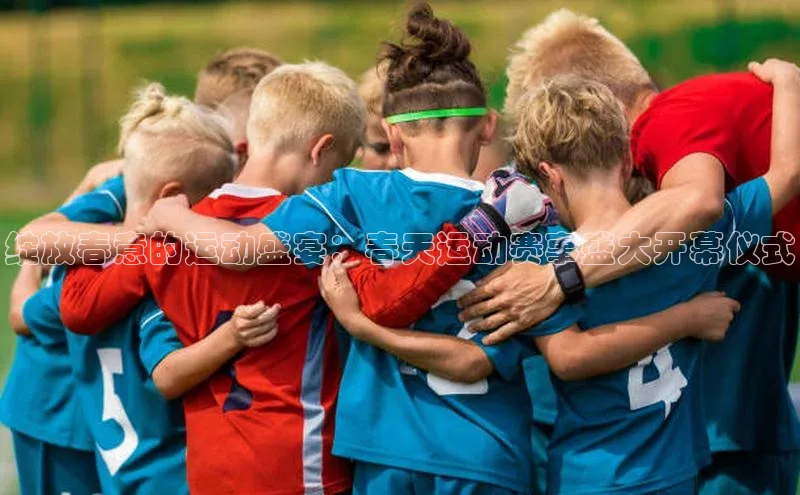 绽放春意的运动盛宴：春天运动赛事盛大开幕仪式