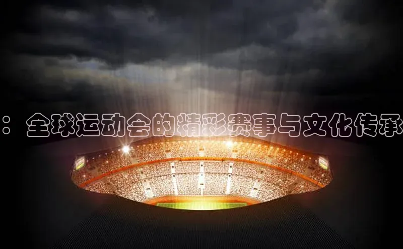 ：全球运动会的精彩赛事与文化传承