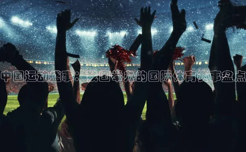 中国运动盛事：我国举办的国际体育赛事盘点
