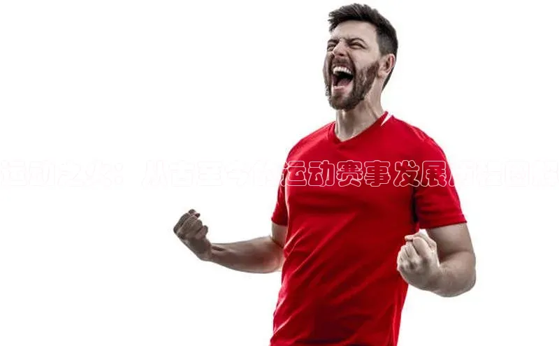 运动之火：从古至今的运动赛事发展历程图解