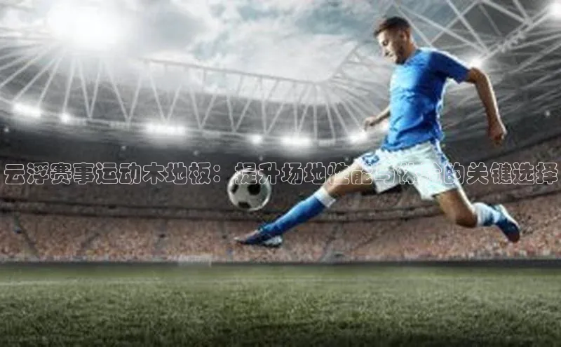 云浮赛事运动木地板：提升场地性能与体验的关键选择