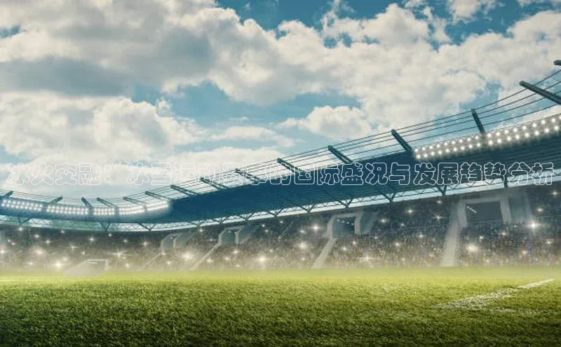 冰火交融：冰雪运动赛事的国际盛况与发展趋势分析