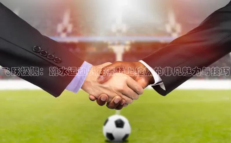 飞跃极限：跳水运动员在赛场上绽放的非凡魅力与技巧