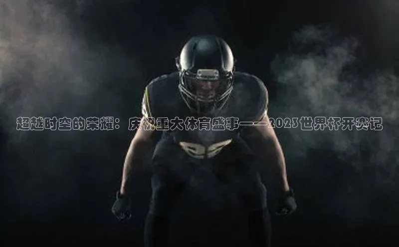 超越时空的荣耀：庆祝重大体育盛事——2023世界杯开赛记
