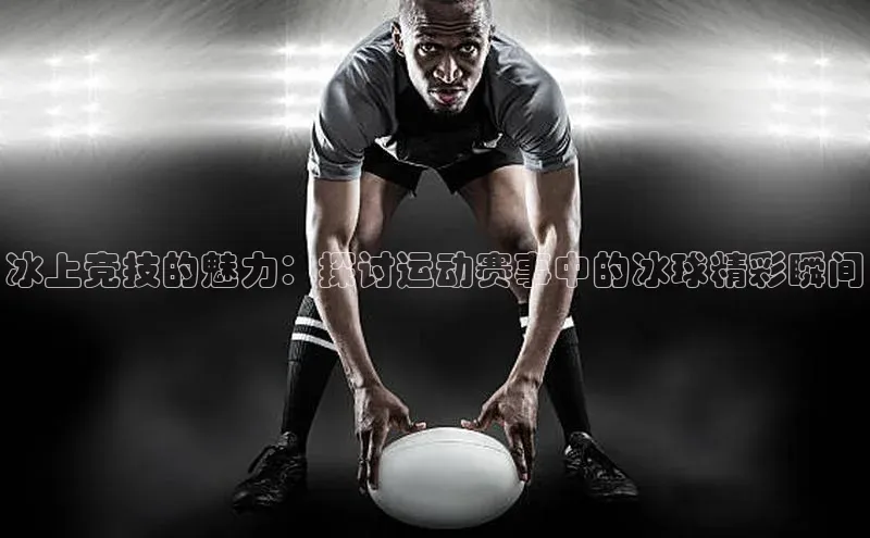 冰上竞技的魅力：探讨运动赛事中的冰球精彩瞬间