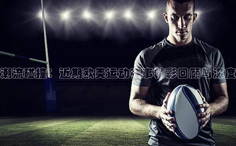 潮流碰撞：近期欧美运动赛事精彩回顾与深度