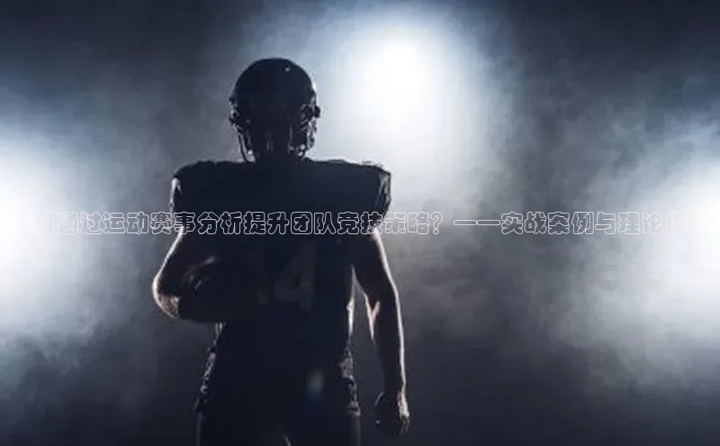 如何通过运动赛事分析提升团队竞技策略？——实战案例与理论探讨