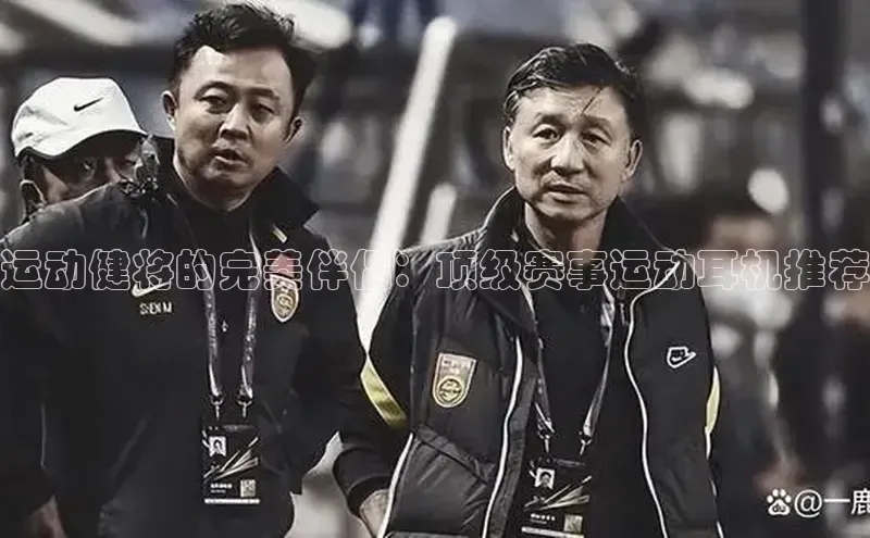 运动健将的完美伴侣：顶级赛事运动耳机推荐